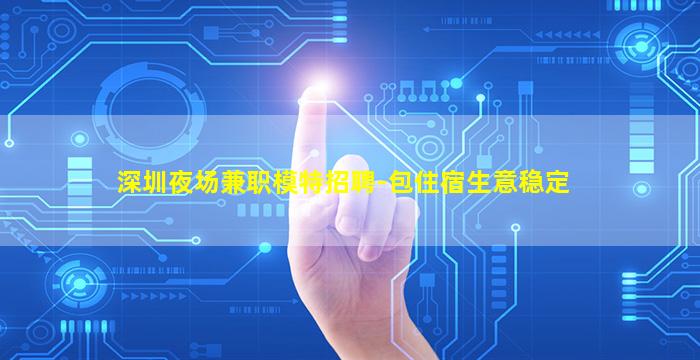 深圳夜场兼职模特招聘-包住宿生意稳定